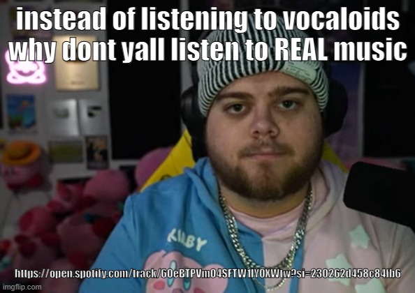 :3 | instead of listening to vocaloids why dont yall listen to REAL music; https://open.spotify.com/track/6OeBTPVmO4SFTW1lY0XWtw?si=230262d458c84fb6 | image tagged in jonny razer reaction | made w/ Imgflip meme maker