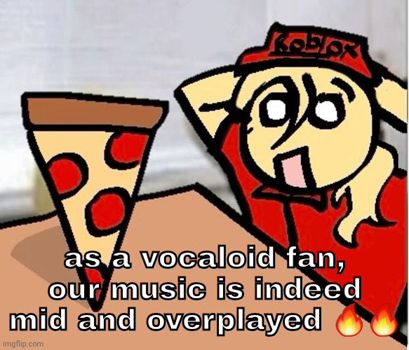PIZA?!??!??????? | as a vocaloid fan, our music is indeed mid and overplayed 🔥🔥 | image tagged in piza | made w/ Imgflip meme maker