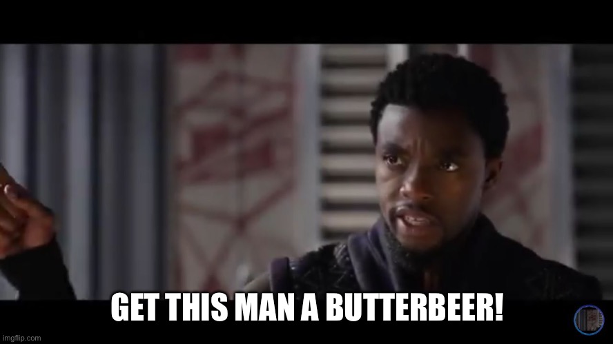 Get this man a butterbeer | GET THIS MAN A BUTTERBEER! | image tagged in black panther - get this man a shield | made w/ Imgflip meme maker