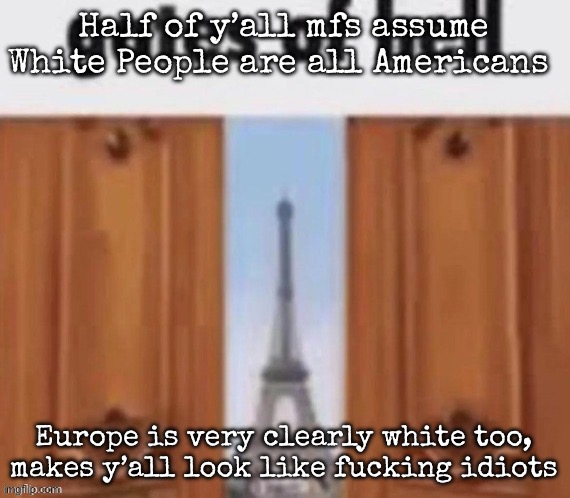 I swear they say “White people are X thing@ when it’s shit that only happens in America | Half of y’all mfs assume White People are all Americans; Europe is very clearly white too, makes y’all look like fucking idiots | image tagged in the gates of hell,msmg | made w/ Imgflip meme maker