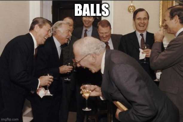 You can laugh now | BALLS | image tagged in memes,laughing men in suits,ironic,antimeme,balls | made w/ Imgflip meme maker