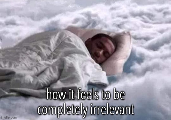 I could disappear off the face of the earth tomorrow and nobody would notice | how it feels to be completely irrelevant | image tagged in sleeping in the clouds peaceful | made w/ Imgflip meme maker