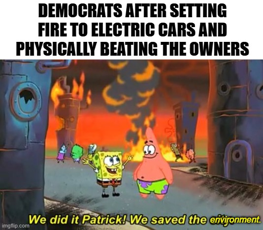 I have nothing clever to say in the title | DEMOCRATS AFTER SETTING FIRE TO ELECTRIC CARS AND PHYSICALLY BEATING THE OWNERS; environment. | image tagged in spongebob we saved the city,politics lol,funny memes,democrats,liberals,college liberal | made w/ Imgflip meme maker
