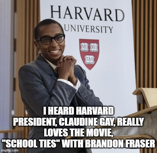 Harvard President Claudine Gay | I HEARD HARVARD PRESIDENT, CLAUDINE GAY, REALLY LOVES THE MOVIE, "SCHOOL TIES" WITH BRANDON FRASER | image tagged in harvard president claudine gay | made w/ Imgflip meme maker
