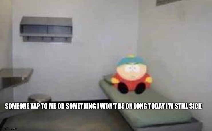 South Park | SOMEONE YAP TO ME OR SOMETHING I WON'T BE ON LONG TODAY I'M STILL SICK | image tagged in south park | made w/ Imgflip meme maker