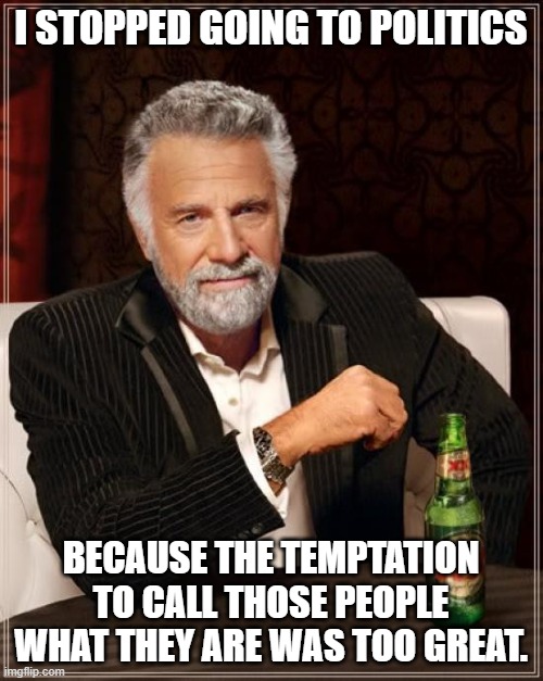 The Most Interesting Man In The World Meme | I STOPPED GOING TO POLITICS BECAUSE THE TEMPTATION TO CALL THOSE PEOPLE WHAT THEY ARE WAS TOO GREAT. | image tagged in memes,the most interesting man in the world | made w/ Imgflip meme maker