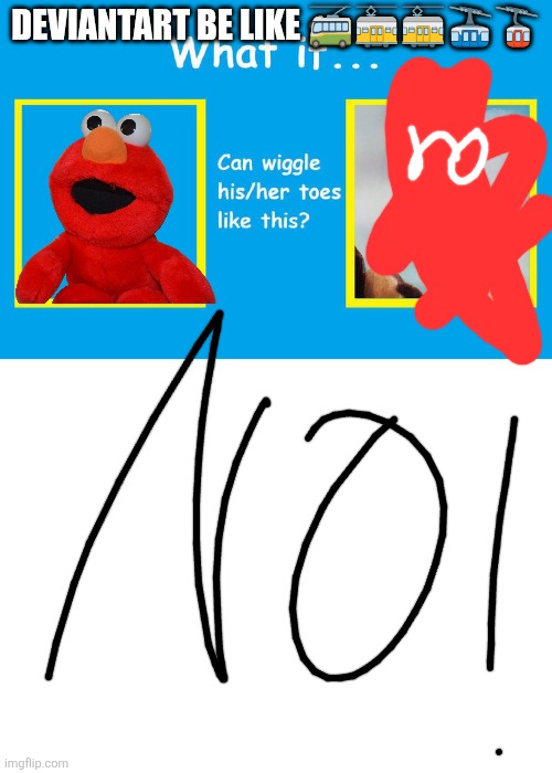 DEVIANTART BE LIKE 🚎🚋🚋🚠🚡 | image tagged in who can wiggle their toes like this 3,blank white template | made w/ Imgflip meme maker