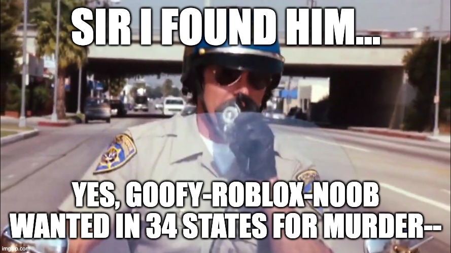 police | SIR I FOUND HIM... YES, GOOFY-ROBLOX-NOOB WANTED IN 34 STATES FOR MURDER-- | image tagged in police | made w/ Imgflip meme maker