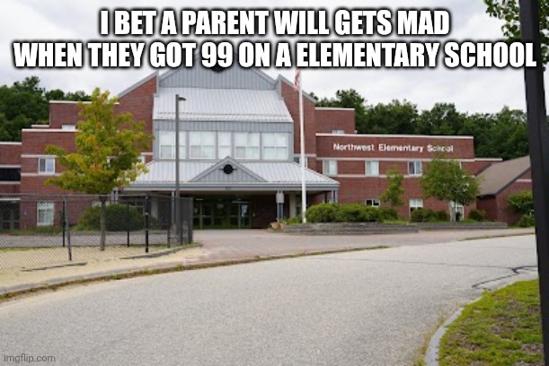 Northwest Elementary School | I BET A PARENT WILL GETS MAD WHEN THEY GOT 99 ON A ELEMENTARY SCHOOL | image tagged in northwest elementary school | made w/ Imgflip meme maker