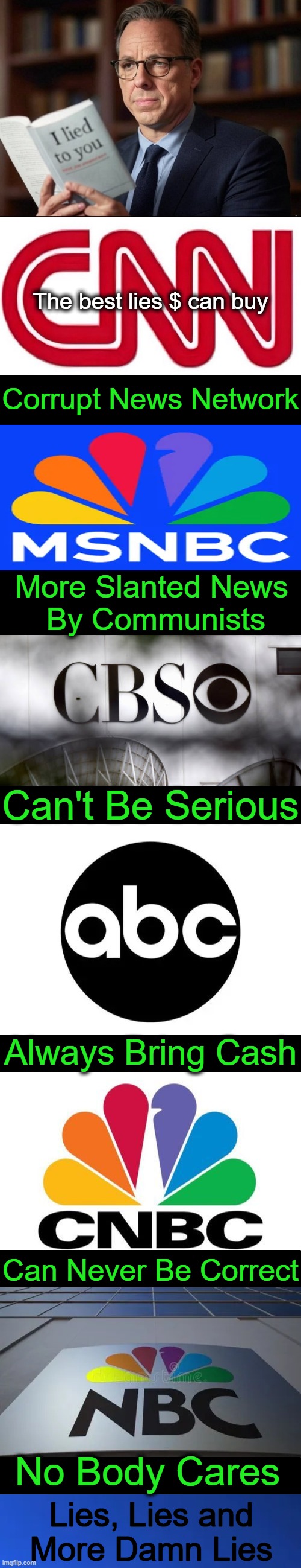 No wonder only 27% of adults trust national news to tell the truth. | The best lies $ can buy; Corrupt News Network; More Slanted News 
By Communists; Can't Be Serious; Always Bring Cash; Can Never Be Correct; No Body Cares; Lies, Lies and 
More Damn Lies | image tagged in media lies,media bias,fake news,propaganda,msm lies,political humor | made w/ Imgflip meme maker