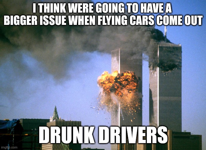 911 9/11 twin towers impact | I THINK WERE GOING TO HAVE A  BIGGER ISSUE WHEN FLYING CARS COME OUT; DRUNK DRIVERS | image tagged in 911 9/11 twin towers impact | made w/ Imgflip meme maker