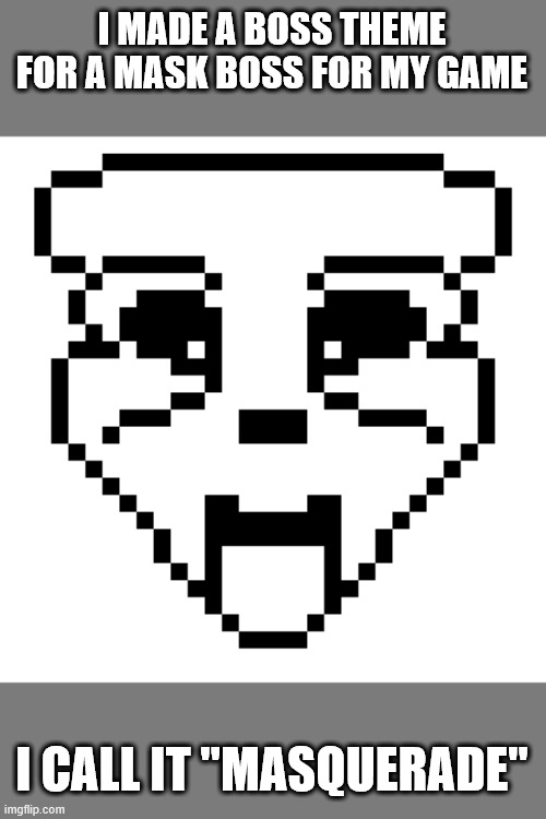 Masquerade | I MADE A BOSS THEME FOR A MASK BOSS FOR MY GAME; I CALL IT "MASQUERADE" | image tagged in music | made w/ Imgflip meme maker