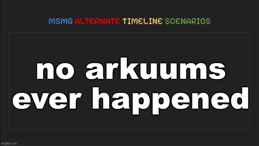 MSMG: Alternate Timeline Scenarios | no arkuums ever happened | image tagged in msmg alternate timeline scenarios | made w/ Imgflip meme maker