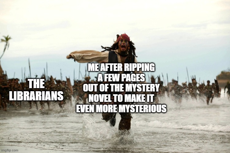 CAPTAIN Jack Sparrow | ME AFTER RIPPING A FEW PAGES OUT OF THE MYSTERY NOVEL TO MAKE IT EVEN MORE MYSTERIOUS; THE
LIBRARIANS | image tagged in captain jack sparrow running | made w/ Imgflip meme maker