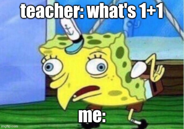 can some one relate | teacher: what's 1+1; me: | image tagged in memes,mocking spongebob | made w/ Imgflip meme maker
