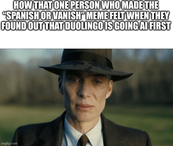 oppenheimer | HOW THAT ONE PERSON WHO MADE THE “SPANISH OR VANISH” MEME FELT WHEN THEY FOUND OUT THAT DUOLINGO IS GOING AI FIRST | image tagged in oppenheimer | made w/ Imgflip meme maker