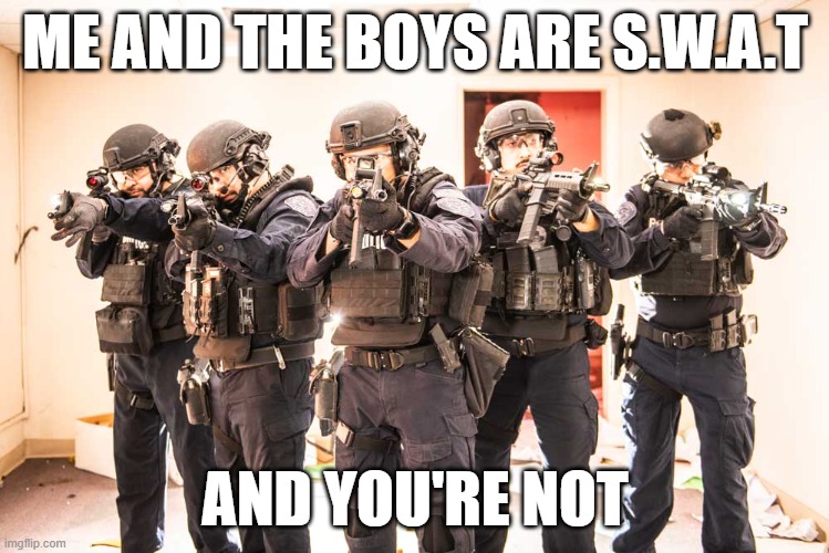 S.W.A.T | ME AND THE BOYS ARE S.W.A.T; AND YOU'RE NOT | image tagged in me and the boys | made w/ Imgflip meme maker