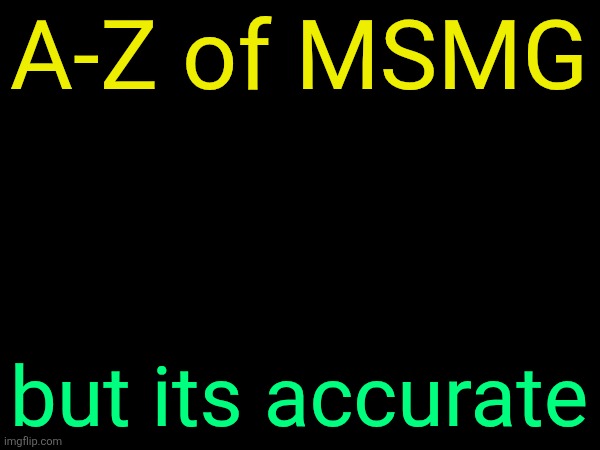 . | A-Z of MSMG; but its accurate | image tagged in drizzy text temp | made w/ Imgflip meme maker