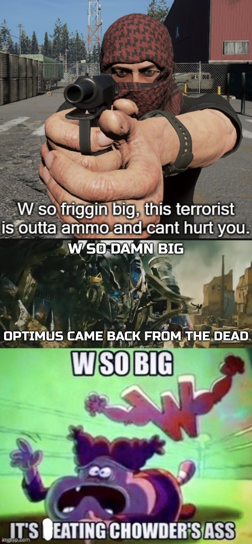 image tagged in w so friggin big this terrorist is outta ammo and cant hurt you,optimus came back from the dead,w so big it's eating chowder | made w/ Imgflip meme maker