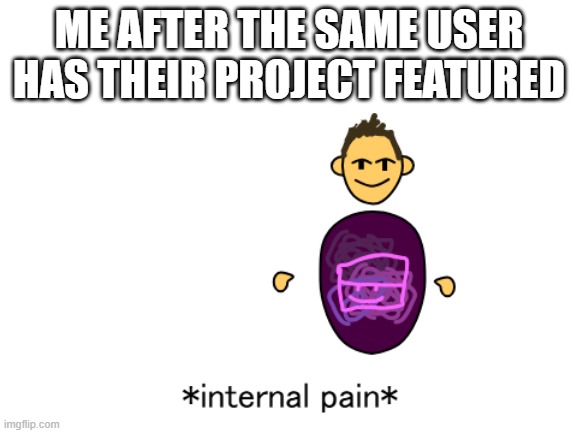 A Scratch Meme A Day: Day 7 | ME AFTER THE SAME USER HAS THEIR PROJECT FEATURED | image tagged in internal pain | made w/ Imgflip meme maker