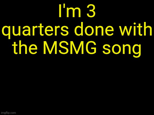 drizzy text temp | I'm 3 quarters done with the MSMG song | image tagged in drizzy text temp | made w/ Imgflip meme maker