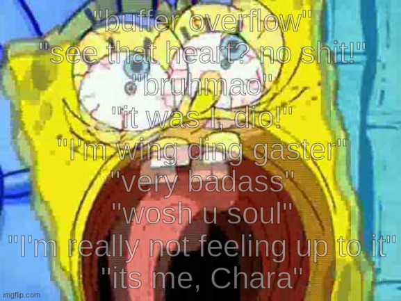 there are way too many catchphrases in the understream | "buffer overflow"
"see that heart? no shit!"
"bruhmao"
"it was I, dio!"
"I'm wing ding gaster"
"very badass"
"wosh u soul"
"I'm really not feeling up to it"
"its me, Chara" | image tagged in spongebob screaming | made w/ Imgflip meme maker