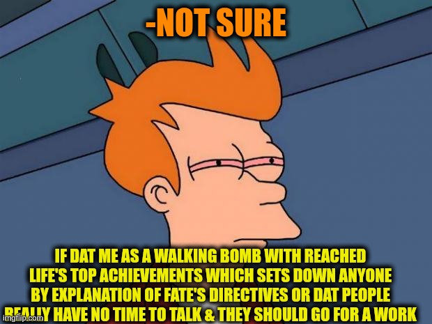 -Hmm really strange. | -NOT SURE; IF DAT ME AS A WALKING BOMB WITH REACHED LIFE'S TOP ACHIEVEMENTS WHICH SETS DOWN ANYONE BY EXPLANATION OF FATE'S DIRECTIVES OR DAT PEOPLE REALLY HAVE NO TIME TO TALK & THEY SHOULD GO FOR A WORK | image tagged in stoned fry,atomic bomb,walking dead,aint nobody got time for that,sad but true,dumb people | made w/ Imgflip meme maker