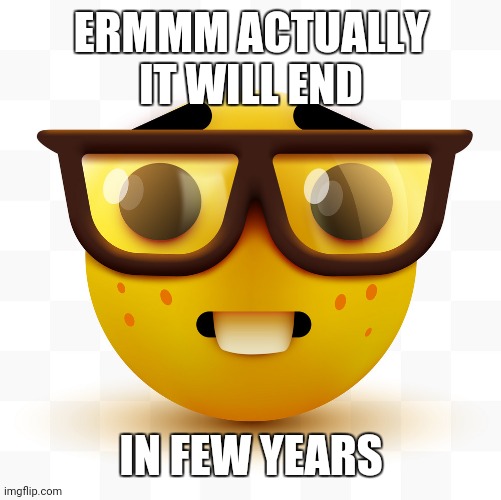 Nerd emoji | ERMMM ACTUALLY IT WILL END IN FEW YEARS | image tagged in nerd emoji | made w/ Imgflip meme maker