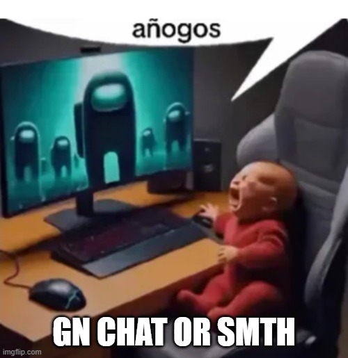 anogos | GN CHAT OR SMTH | image tagged in anogos | made w/ Imgflip meme maker