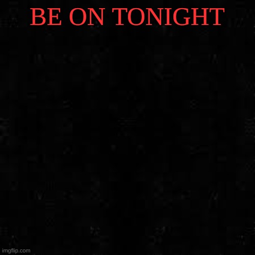 Black screen | BE ON TONIGHT | image tagged in black screen | made w/ Imgflip meme maker