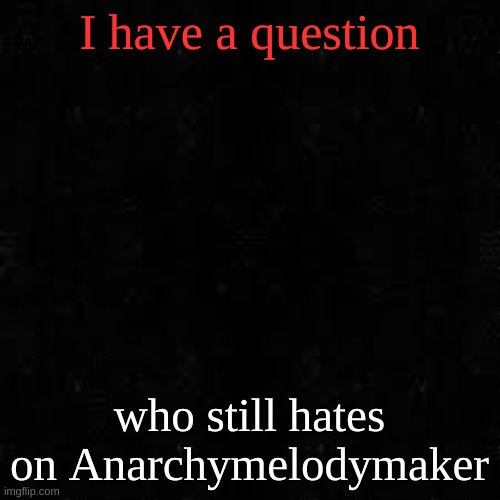 he might make a new acc that's why | I have a question; who still hates on Anarchymelodymaker | image tagged in black screen | made w/ Imgflip meme maker