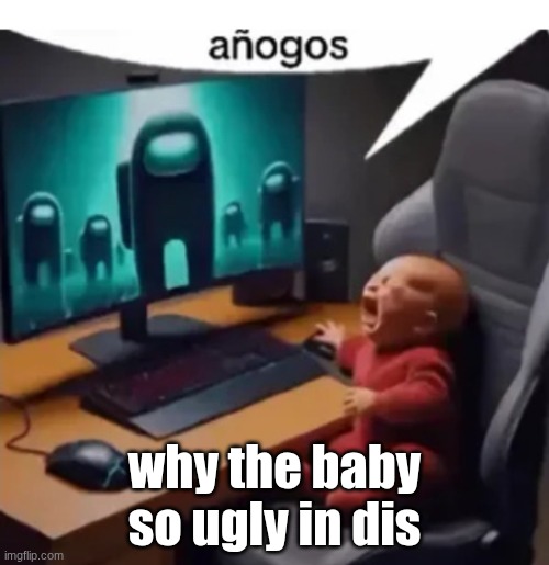 anogos | why the baby so ugly in dis | image tagged in anogos | made w/ Imgflip meme maker