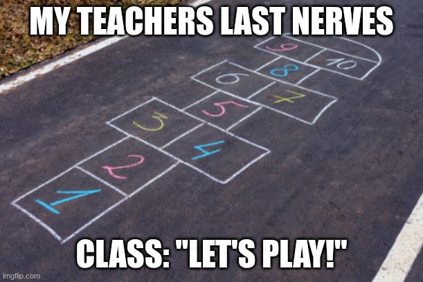 hopscotch | MY TEACHERS LAST NERVES; CLASS: "LET'S PLAY!" | image tagged in hopscotch | made w/ Imgflip meme maker