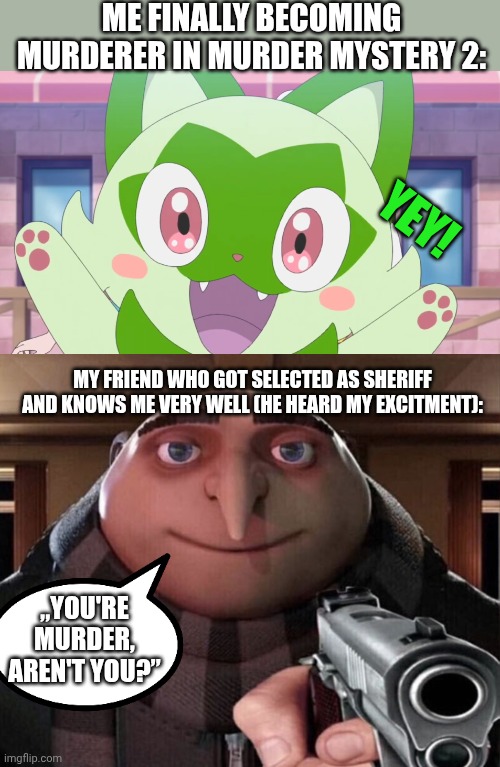 I haven't played mm2 for months and I never liked being murder so I do not know from where I get these good ideas for memes. | ME FINALLY BECOMING MURDERER IN MURDER MYSTERY 2:; YEY! MY FRIEND WHO GOT SELECTED AS SHERIFF AND KNOWS ME VERY WELL (HE HEARD MY EXCITMENT):; „YOU'RE MURDER, AREN'T YOU?” | image tagged in sprigatito happy,gru gun,murder,sheriff,bro | made w/ Imgflip meme maker