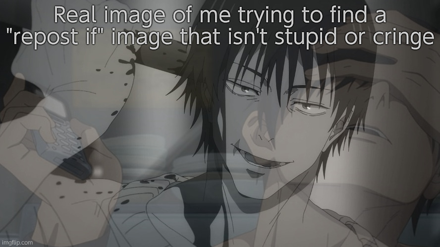 Real image of me trying to find a "repost if" image that isn't stupid or cringe | made w/ Imgflip meme maker