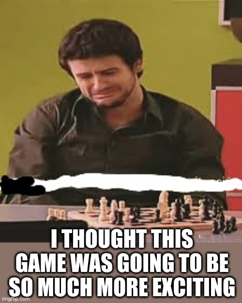 bad luck chess player | I THOUGHT THIS GAME WAS GOING TO BE SO MUCH MORE EXCITING | image tagged in bad luck chess player | made w/ Imgflip meme maker