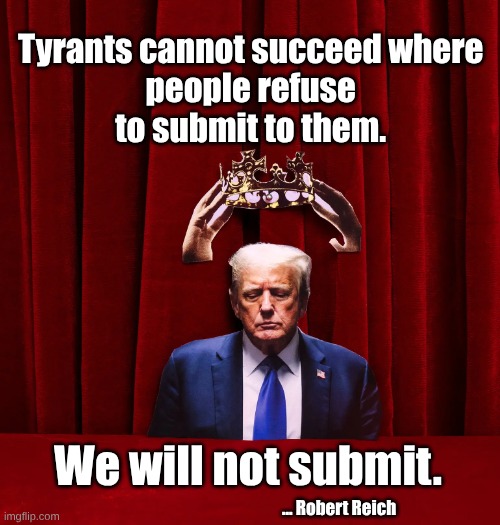 Tyrants Cannot Succeed Rbt Reich | Tyrants cannot succeed where 
people refuse 
to submit to them. We will not submit. ... Robert Reich | image tagged in rbt reich not submit,rbt reich tyrants | made w/ Imgflip meme maker