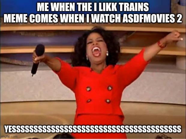 idk made by lily | ME WHEN THE I LIKK TRAINS MEME COMES WHEN I WATCH ASDFMOVIES 2; YESSSSSSSSSSSSSSSSSSSSSSSSSSSSSSSSSSSSSSS | image tagged in memes,oprah you get a | made w/ Imgflip meme maker