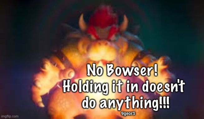 No Bowser! 
Holding it in doesn't
 do anything!!! 9geor3 | made w/ Imgflip meme maker