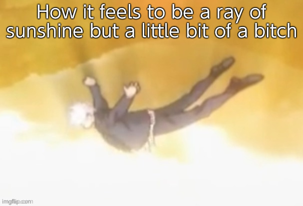 . | How it feels to be a ray of sunshine but a little bit of a bitch | image tagged in falling gojo | made w/ Imgflip meme maker