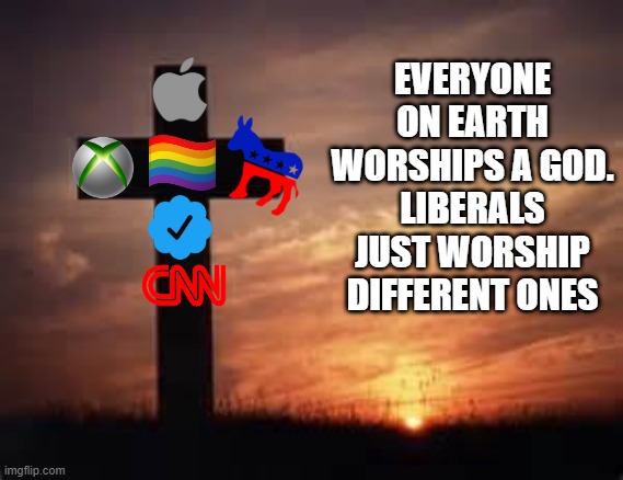 Cross | EVERYONE ON EARTH WORSHIPS A GOD.
LIBERALS JUST WORSHIP DIFFERENT ONES | image tagged in cross | made w/ Imgflip meme maker