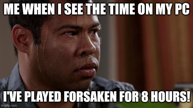 sweating bullets (11mo ago) | ME WHEN I SEE THE TIME ON MY PC; I'VE PLAYED FORSAKEN FOR 8 HOURS! | image tagged in sweating bullets | made w/ Imgflip meme maker