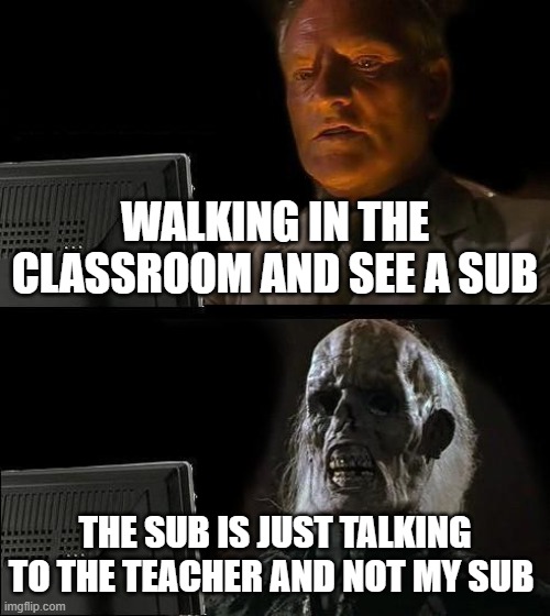 I'll Just Wait Here | WALKING IN THE CLASSROOM AND SEE A SUB; THE SUB IS JUST TALKING TO THE TEACHER AND NOT MY SUB | image tagged in memes,i'll just wait here,funny | made w/ Imgflip meme maker