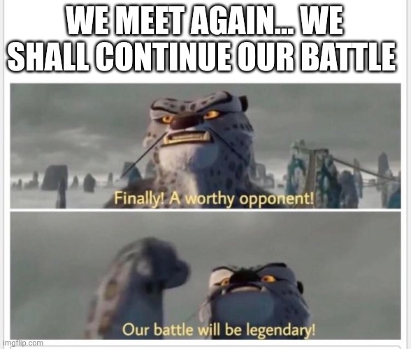 Finally! A worthy opponent! | WE MEET AGAIN... WE SHALL CONTINUE OUR BATTLE | image tagged in finally a worthy opponent | made w/ Imgflip meme maker