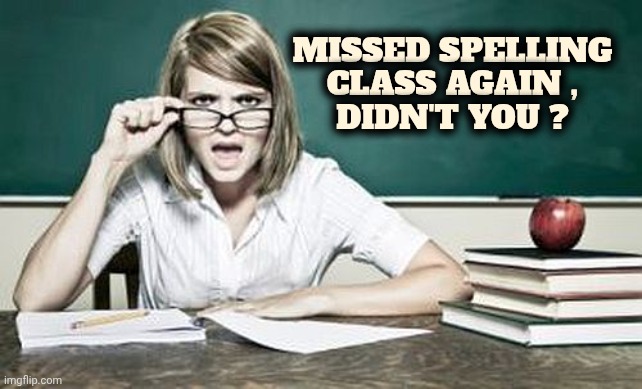 teacher | MISSED SPELLING CLASS AGAIN ,
DIDN'T YOU ? | image tagged in teacher | made w/ Imgflip meme maker