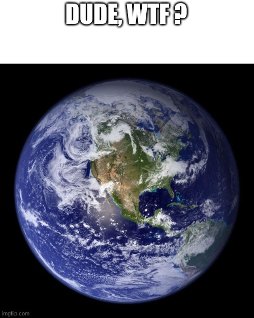 DUDE, WTF ? | image tagged in earth | made w/ Imgflip meme maker