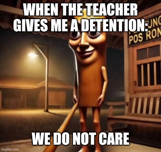 Tung Tung Tung Sahur | WHEN THE TEACHER GIVES ME A DETENTION:; WE DO NOT CARE | image tagged in tung tung tung sahur | made w/ Imgflip meme maker