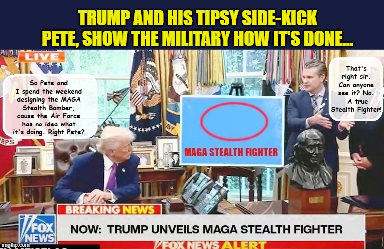 The Emperor's New Clothes meets the Maga Stealth Bomber... | TRUMP AND HIS TIPSY SIDE-KICK PETE, SHOW THE MILITARY HOW IT'S DONE... That's right sir. Can anyone see it? No.  A true Stealth Fighter! So Pete and I spend the weekend designing the MAGA Stealth Bomber, cause the Air Force has no idea what it's doing. Right Pete? | image tagged in impeach trump,donald trump memes,government corruption,trump is a moron,donald trump the clown | made w/ Imgflip meme maker