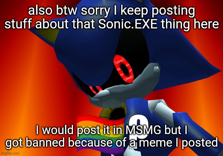 I don't have anywhere else to post it that's active enough | also btw sorry I keep posting stuff about that Sonic.EXE thing here; I would post it in MSMG but I got banned because of a meme I posted | image tagged in metal sonic gay flag | made w/ Imgflip meme maker