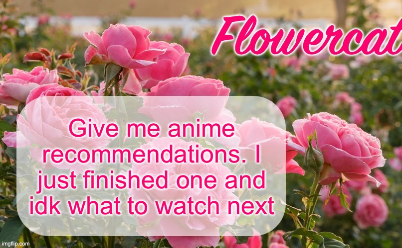 The one I finished is called Eden’s Zero. It’s not great. | Give me anime recommendations. I just finished one and idk what to watch next | image tagged in flowercat template | made w/ Imgflip meme maker